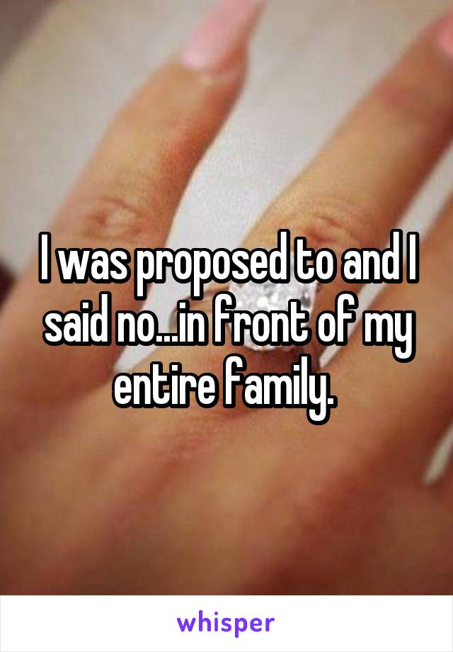 I was proposed to and I said no...in front of my entire family. 