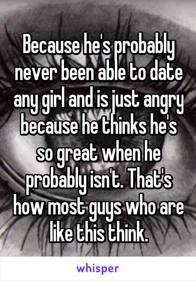 Because he's probably never been able to date any girl and is just angry because he thinks he's so great when he probably isn't. That's how most guys who are like this think.