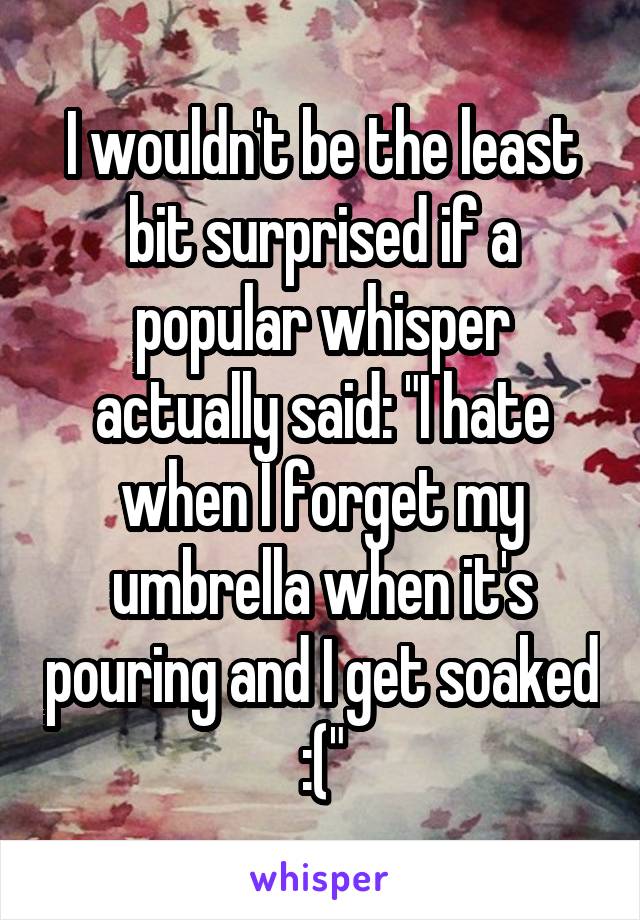 I wouldn't be the least bit surprised if a popular whisper actually said: "I hate when I forget my umbrella when it's pouring and I get soaked :("