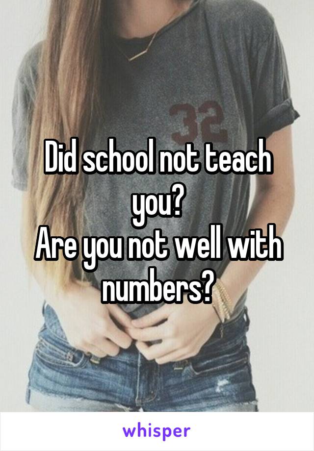 Did school not teach you?
Are you not well with numbers?