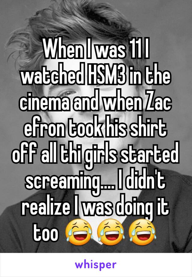 When I was 11 I watched HSM3 in the cinema and when Zac efron took his shirt off all thi girls started screaming.... I didn't realize I was doing it too 😂😂😂