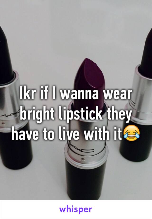 Ikr if I wanna wear bright lipstick they have to live with it😂