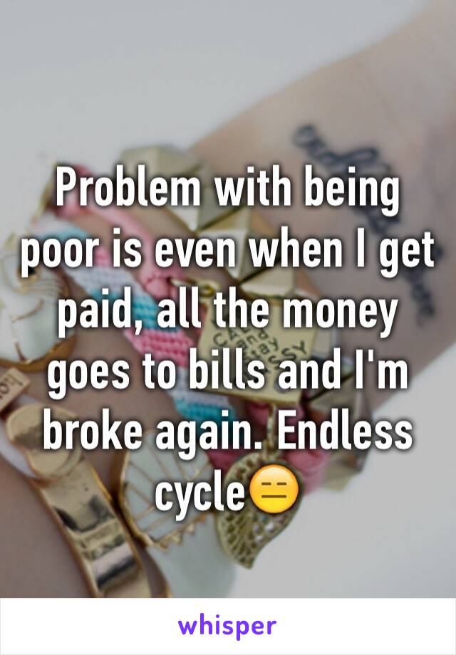 Problem with being poor is even when I get paid, all the money goes to bills and I'm broke again. Endless cycle😑