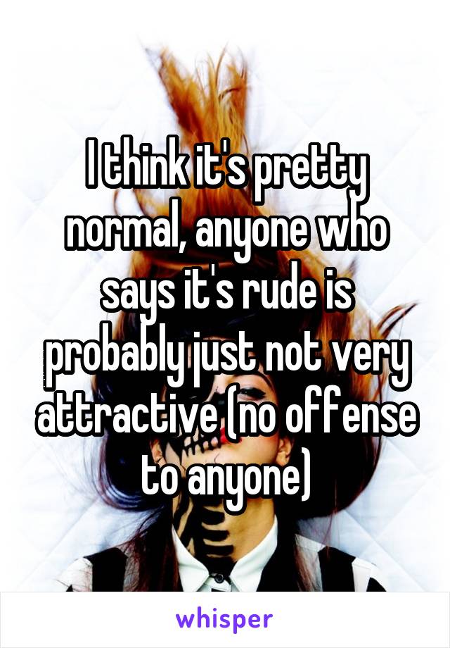 I think it's pretty normal, anyone who says it's rude is probably just not very attractive (no offense to anyone)