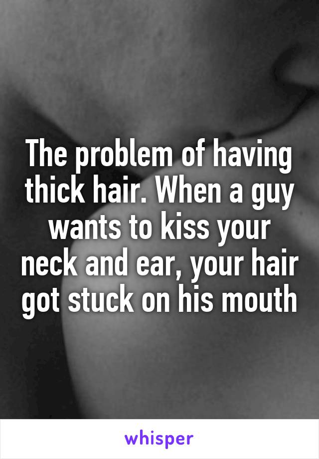 The problem of having thick hair. When a guy wants to kiss your neck and ear, your hair got stuck on his mouth