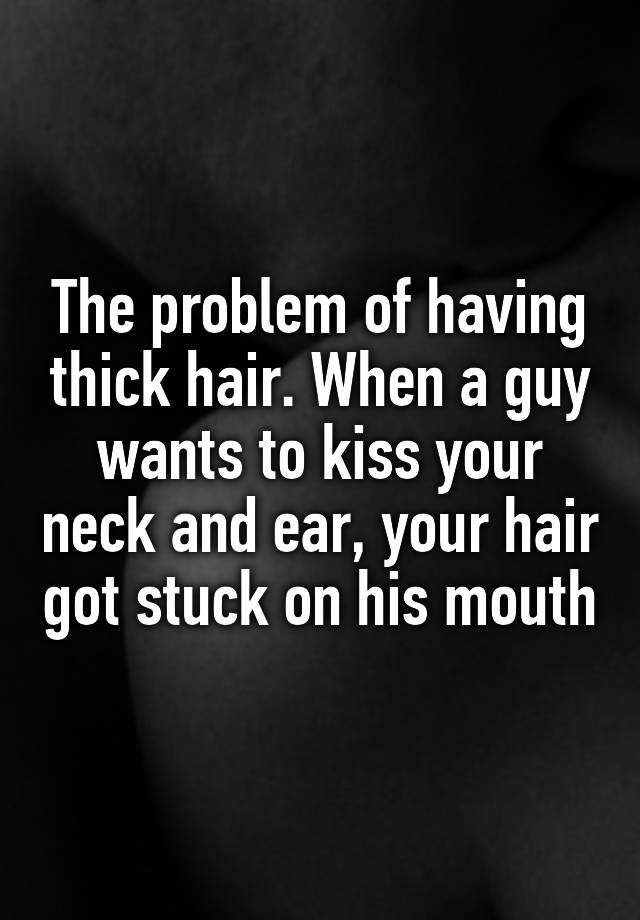 The problem of having thick hair. When a guy wants to kiss your neck and ear, your hair got stuck on his mouth