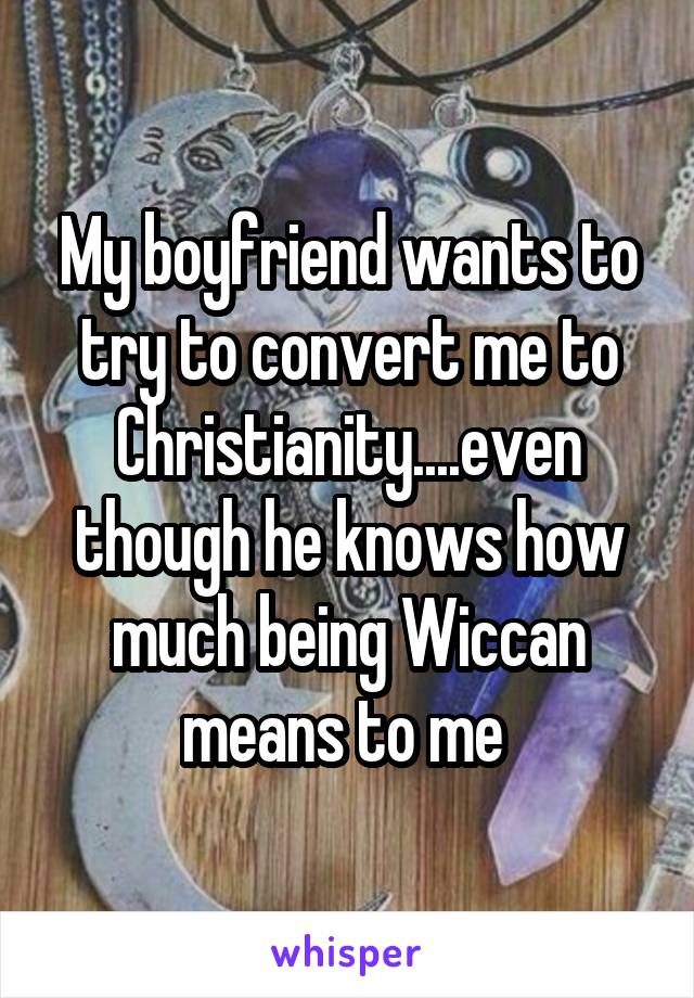 My boyfriend wants to try to convert me to Christianity....even though he knows how much being Wiccan means to me 