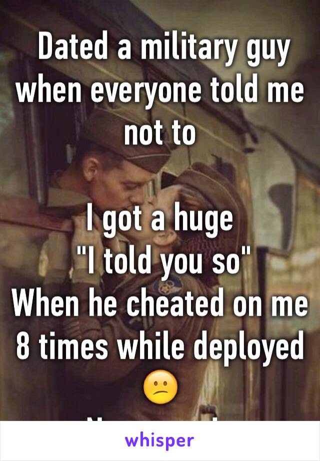  Dated a military guy when everyone told me not to 

I got a huge
 "I told you so"
When he cheated on me 8 times while deployed 😕
Never again 