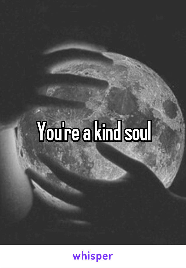 You're a kind soul