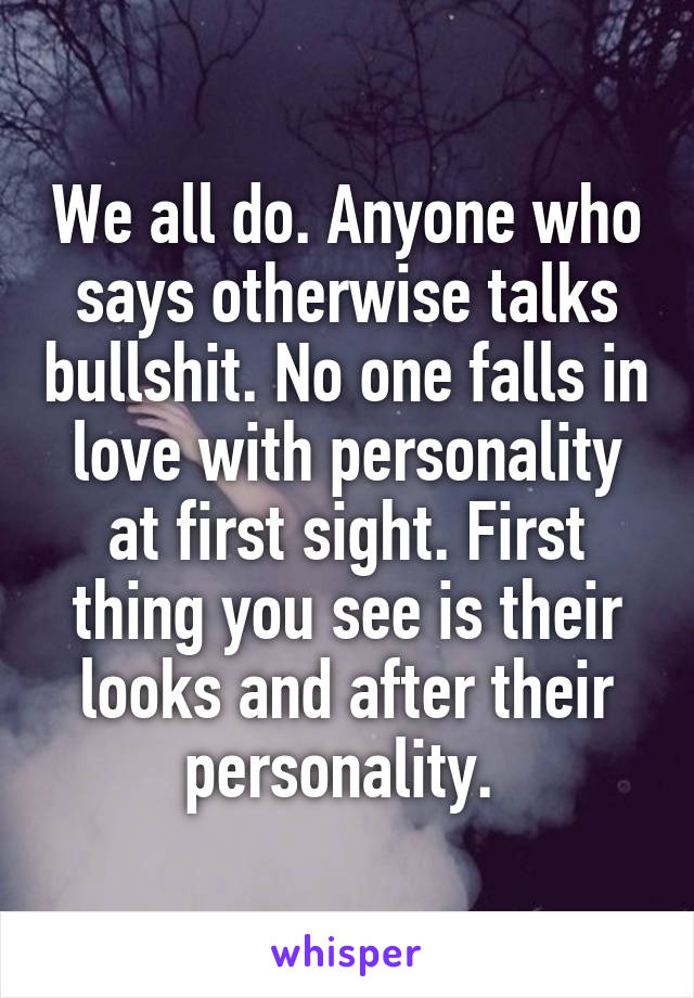 We all do. Anyone who says otherwise talks bullshit. No one falls in love with personality at first sight. First thing you see is their looks and after their personality. 