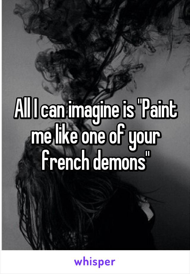 All I can imagine is "Paint me like one of your french demons"