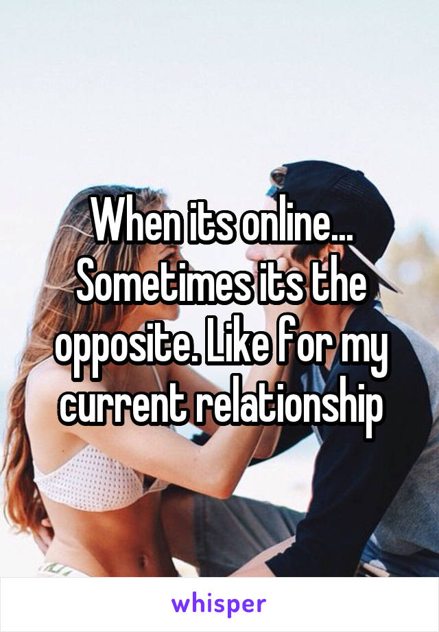 When its online... Sometimes its the opposite. Like for my current relationship