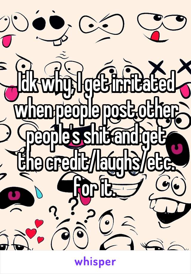 Idk why, I get irritated when people post other people's shit and get the credit/laughs/etc. for it. 