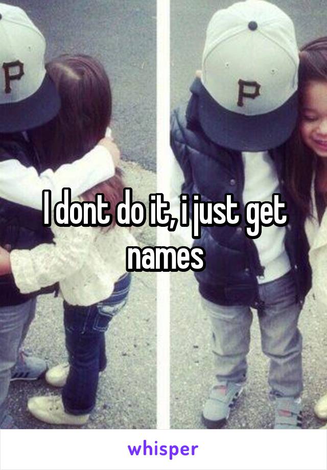 I dont do it, i just get names