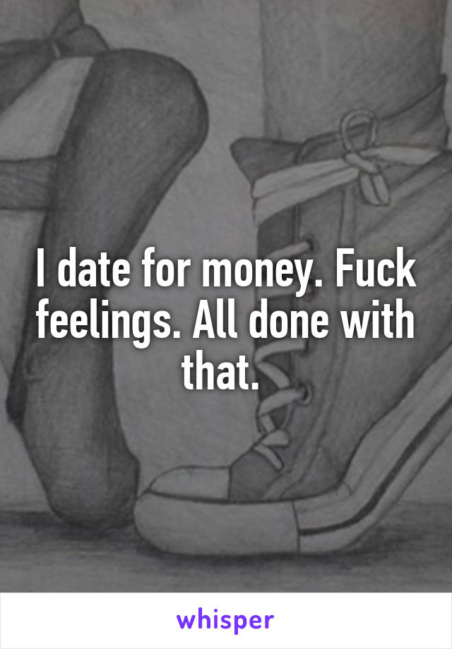 I date for money. Fuck feelings. All done with that. 