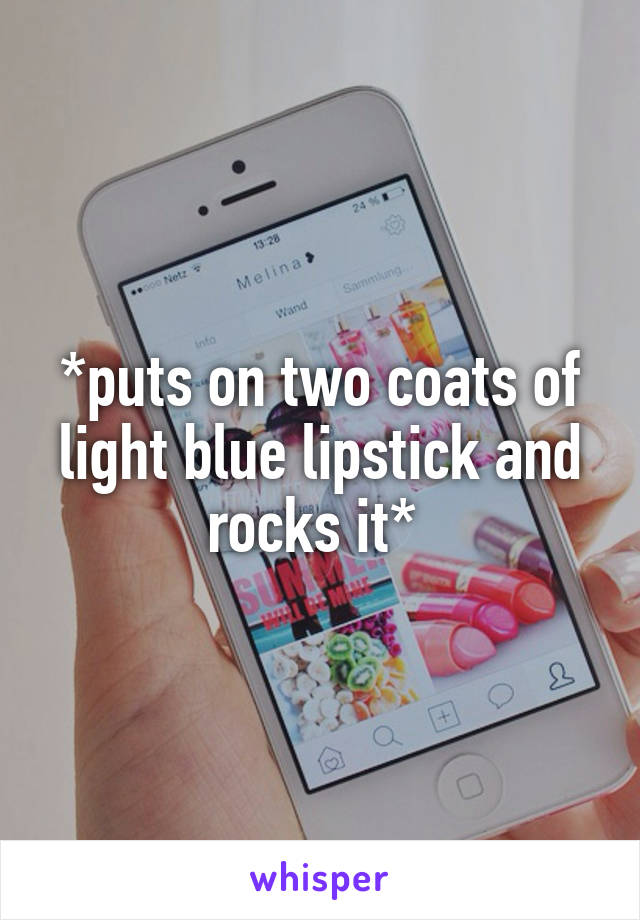 *puts on two coats of light blue lipstick and rocks it* 