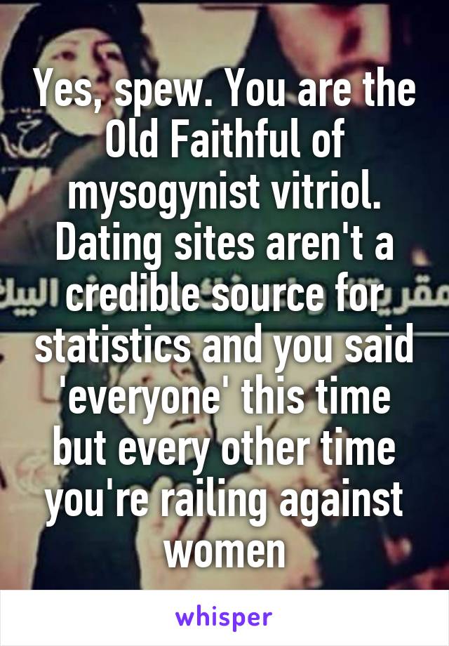 Yes, spew. You are the Old Faithful of mysogynist vitriol. Dating sites aren't a credible source for statistics and you said 'everyone' this time but every other time you're railing against women