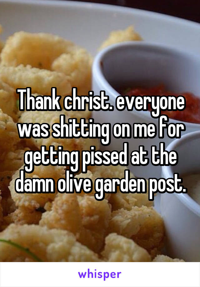 Thank christ. everyone was shitting on me for getting pissed at the damn olive garden post.