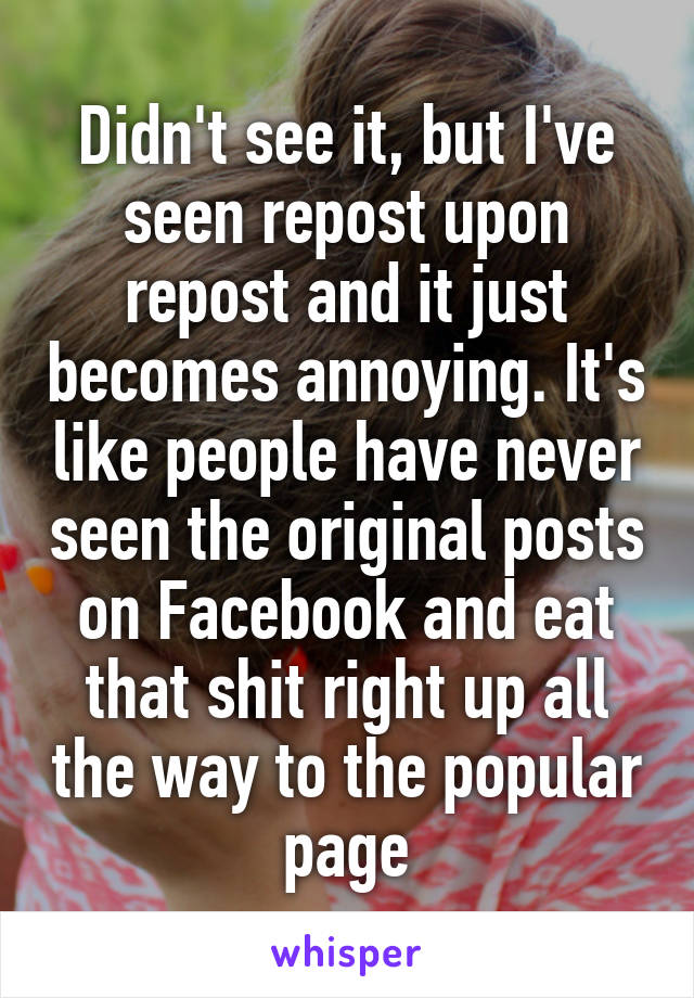 Didn't see it, but I've seen repost upon repost and it just becomes annoying. It's like people have never seen the original posts on Facebook and eat that shit right up all the way to the popular page