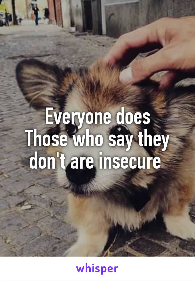 Everyone does
Those who say they don't are insecure 