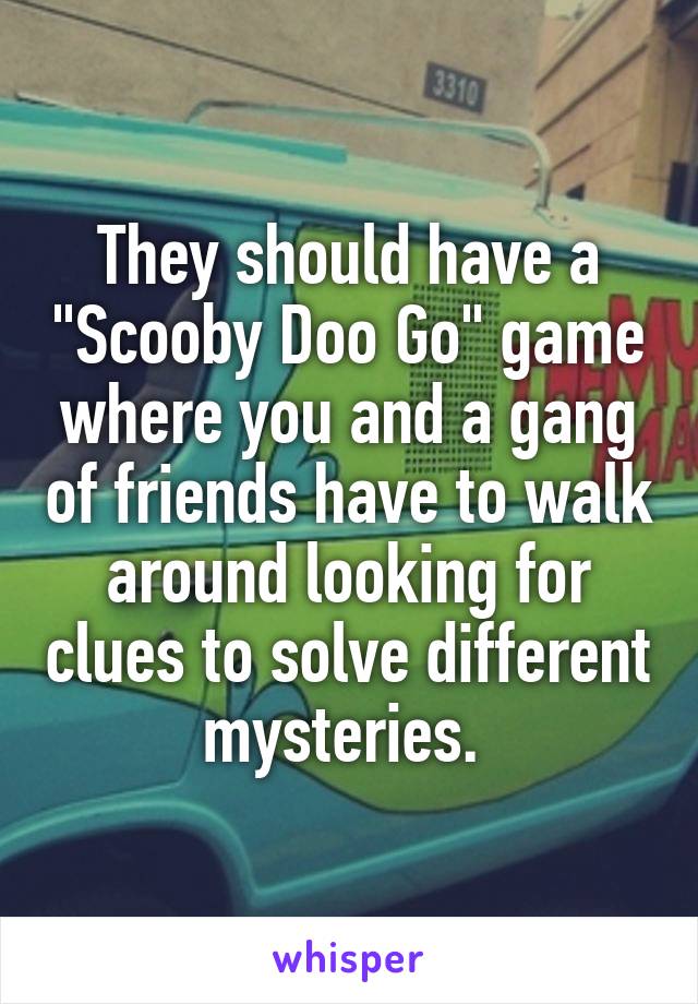 They should have a "Scooby Doo Go" game where you and a gang of friends have to walk around looking for clues to solve different mysteries. 