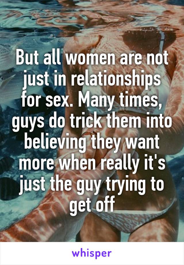 But all women are not just in relationships for sex. Many times, guys do trick them into believing they want more when really it's just the guy trying to get off