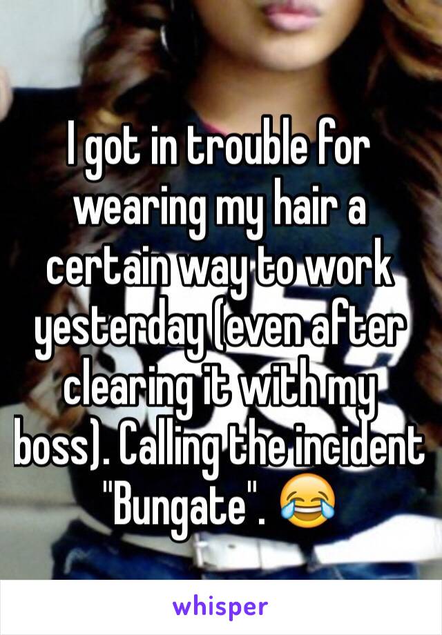 I got in trouble for wearing my hair a certain way to work yesterday (even after clearing it with my boss). Calling the incident "Bungate". 😂