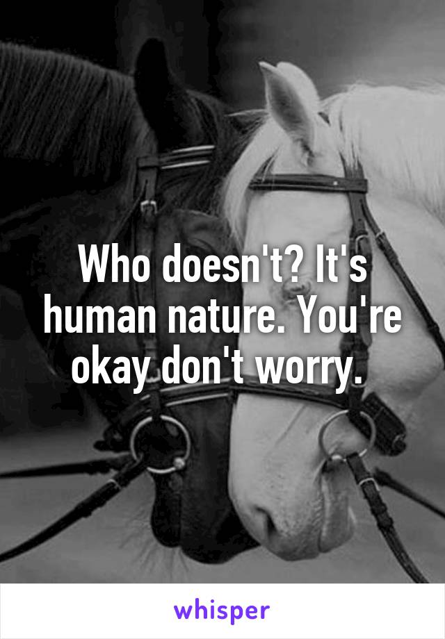 Who doesn't? It's human nature. You're okay don't worry. 