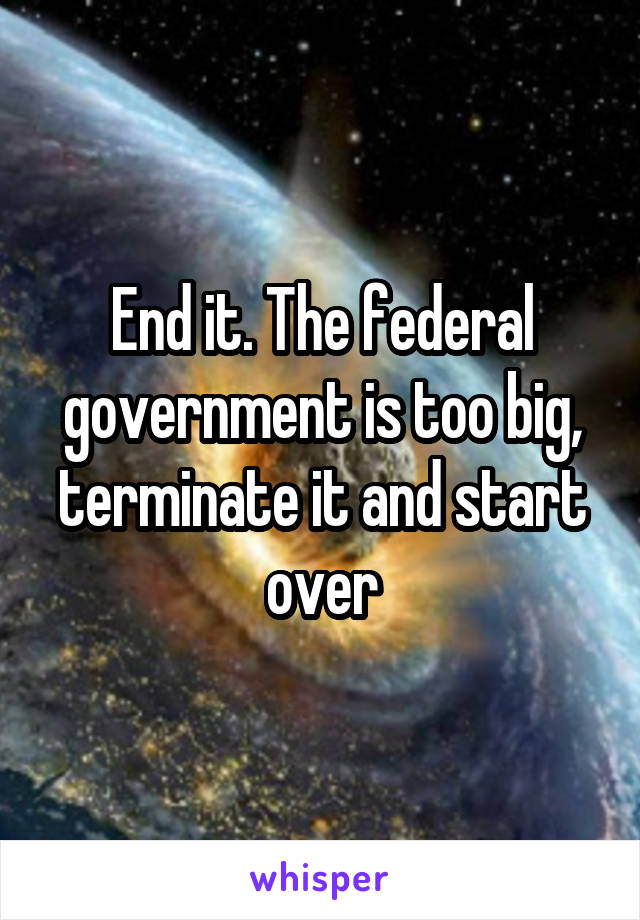 End it. The federal government is too big, terminate it and start over