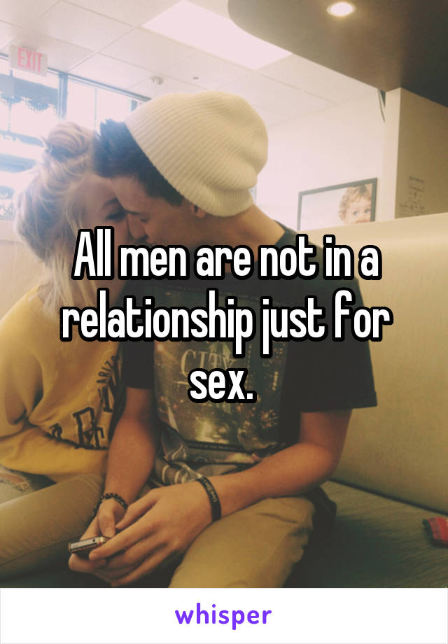 All men are not in a relationship just for sex. 