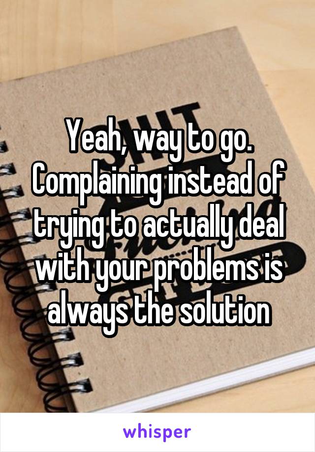 Yeah, way to go.
Complaining instead of trying to actually deal with your problems is always the solution