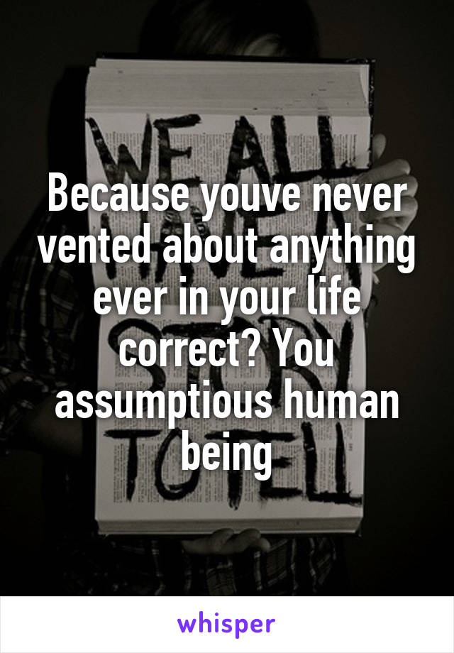 Because youve never vented about anything ever in your life correct? You assumptious human being