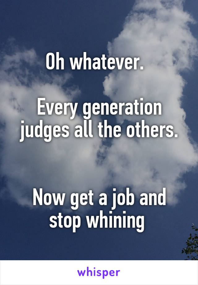 Oh whatever.  

Every generation judges all the others.


Now get a job and stop whining 