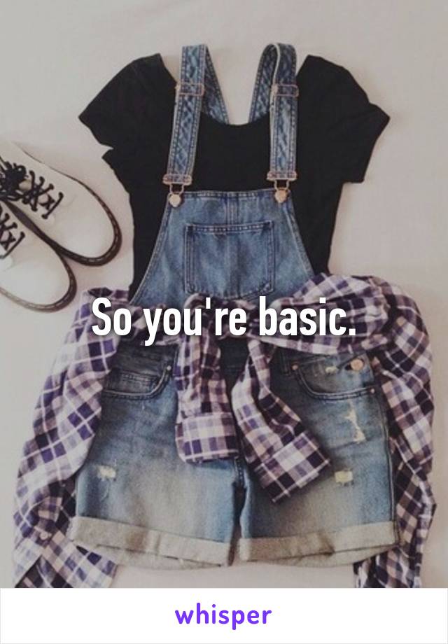 So you're basic.