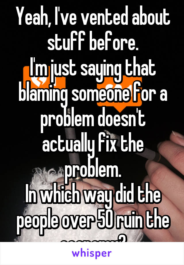 Yeah, I've vented about stuff before.
I'm just saying that blaming someone for a problem doesn't actually fix the problem.
In which way did the people over 50 ruin the economy?