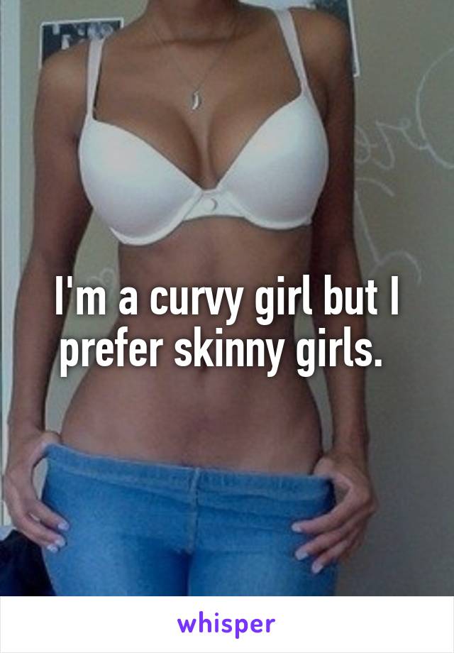 I'm a curvy girl but I prefer skinny girls. 