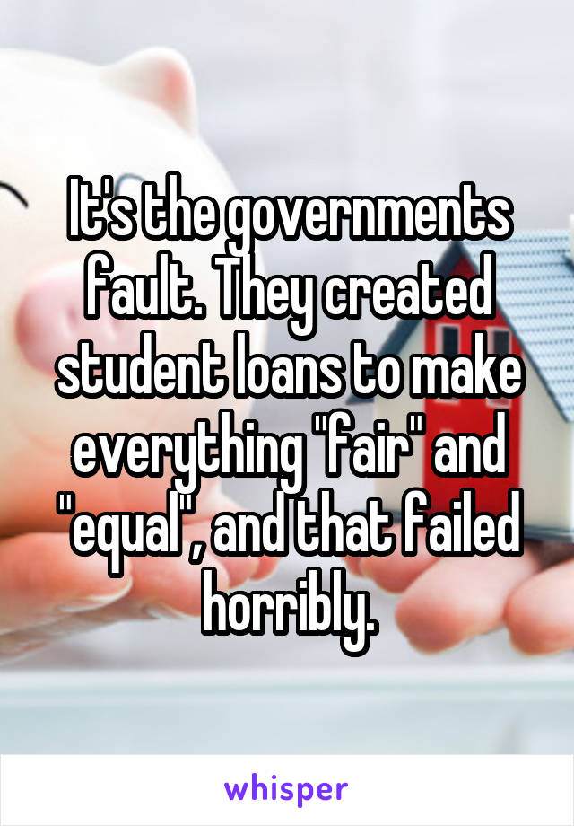 It's the governments fault. They created student loans to make everything "fair" and "equal", and that failed horribly.