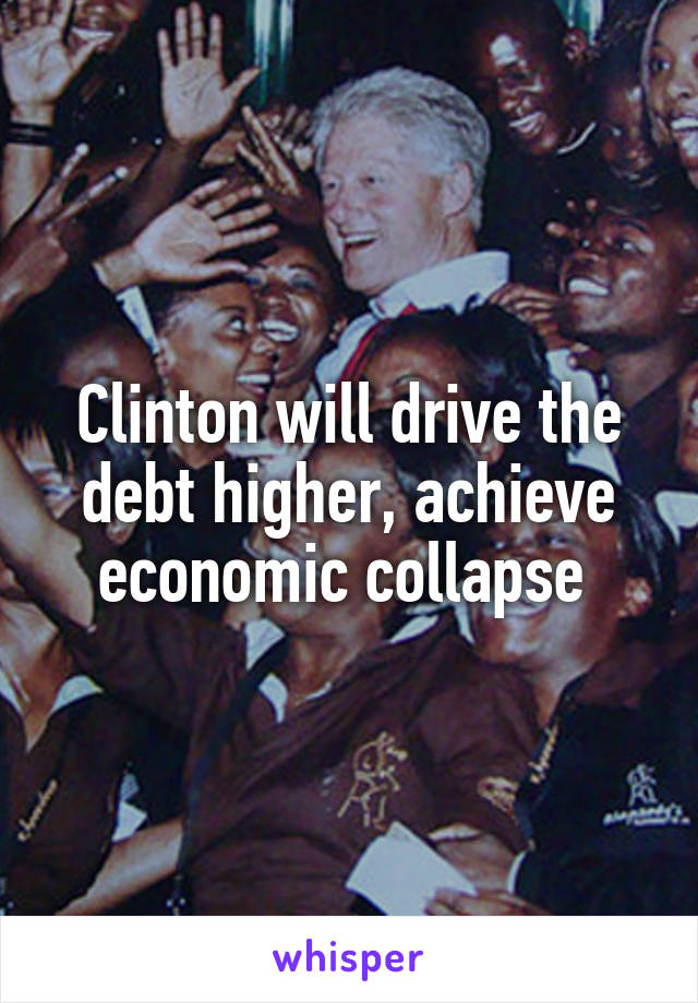 Clinton will drive the debt higher, achieve economic collapse 