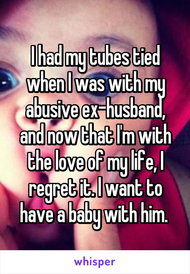 I had my tubes tied when I was with my abusive ex-husband, and now that I'm with the love of my life, I regret it. I want to have a baby with him. 