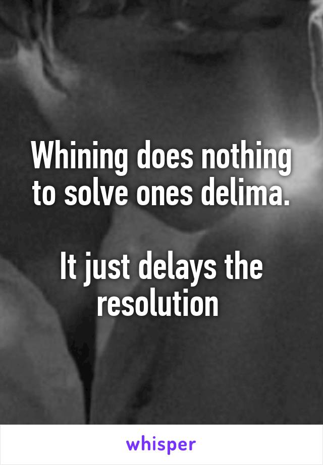 Whining does nothing to solve ones delima.

It just delays the resolution 