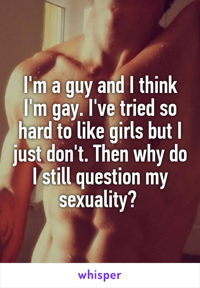 I'm a guy and I think I'm gay. I've tried so hard to like girls but I just don't. Then why do I still question my sexuality? 