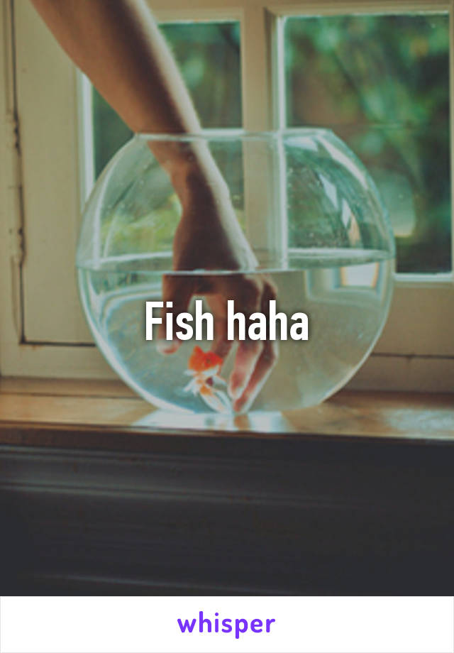 Fish haha