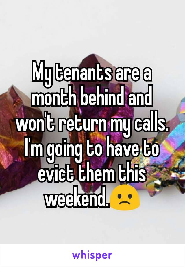 My tenants are a month behind and won't return my calls.  I'm going to have to evict them this weekend.🙁