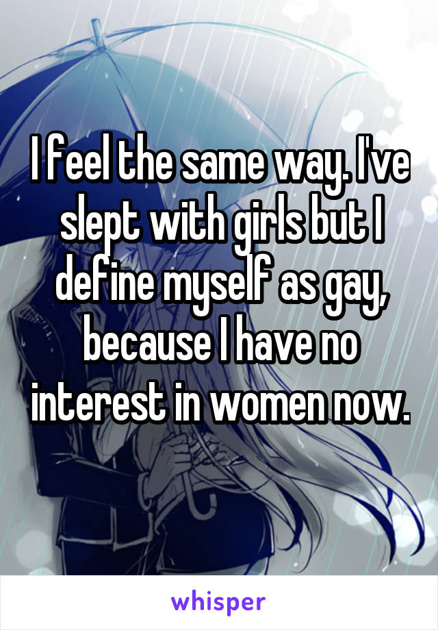 I feel the same way. I've slept with girls but I define myself as gay, because I have no interest in women now. 