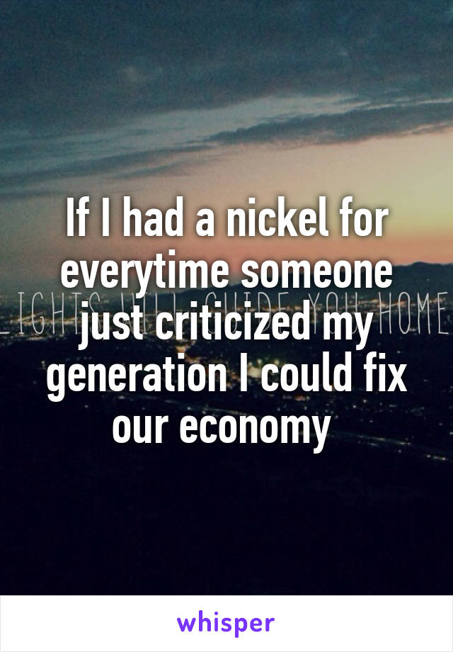 If I had a nickel for everytime someone just criticized my generation I could fix our economy 