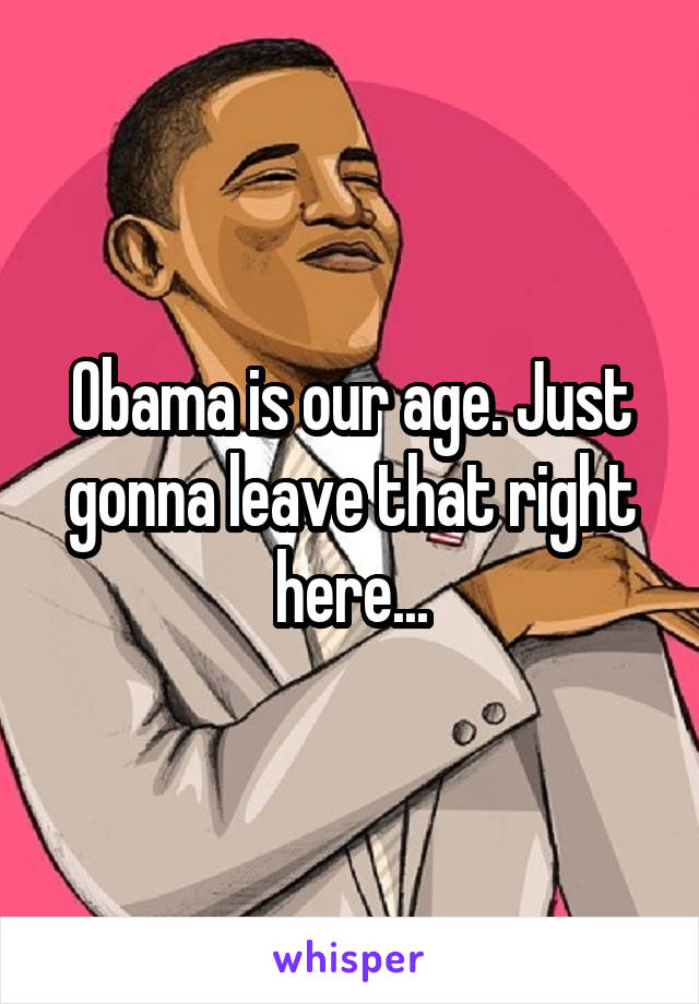 Obama is our age. Just gonna leave that right here...