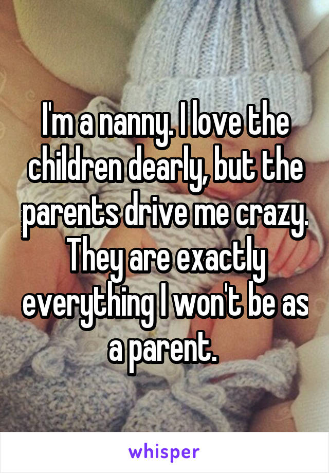 I'm a nanny. I love the children dearly, but the parents drive me crazy. They are exactly everything I won't be as a parent. 