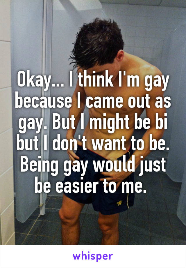 Okay... I think I'm gay because I came out as gay. But I might be bi but I don't want to be. Being gay would just be easier to me. 
