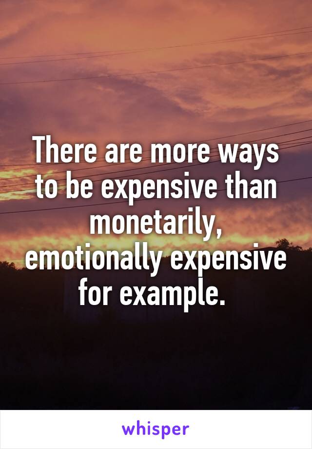 There are more ways to be expensive than monetarily, emotionally expensive for example. 
