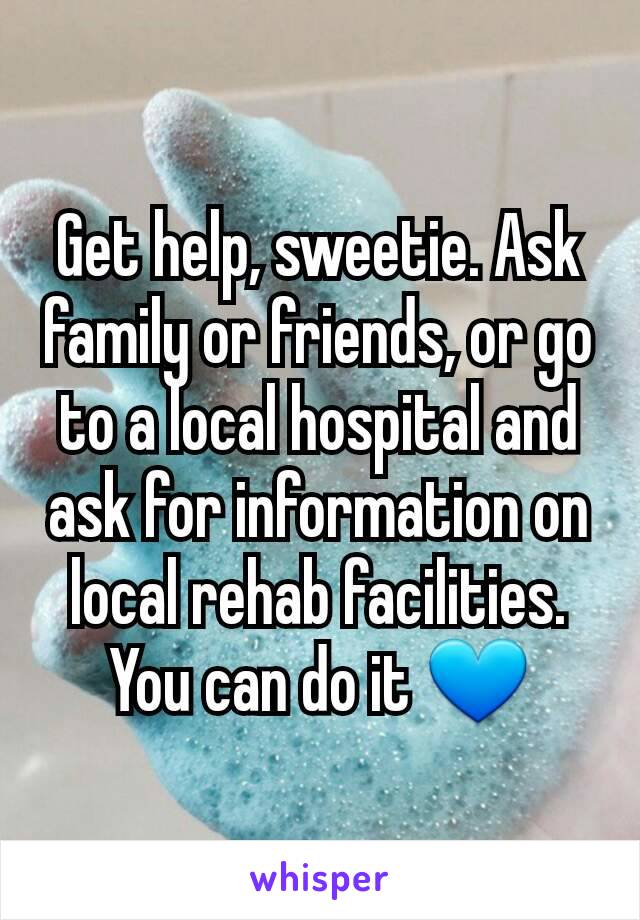 Get help, sweetie. Ask family or friends, or go to a local hospital and ask for information on local rehab facilities. You can do it 💙